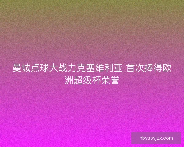 曼城点球大战力克塞维利亚 首次捧得欧洲超级杯荣誉 曼城点球大战力克塞维利亚 首次捧得欧洲超级杯荣誉
