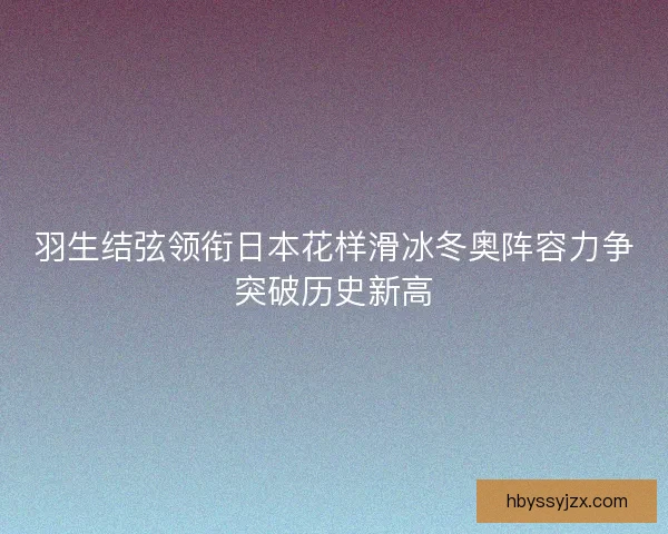 羽生结弦领衔日本花样滑冰冬奥阵容力争突破历史新高