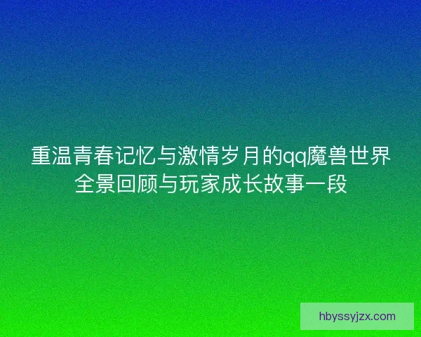 重温青春记忆与激情岁月的qq魔兽世界全景回顾与玩家成长故事一段