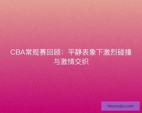 CBA常规赛回顾：平静表象下激烈碰撞与激情交织