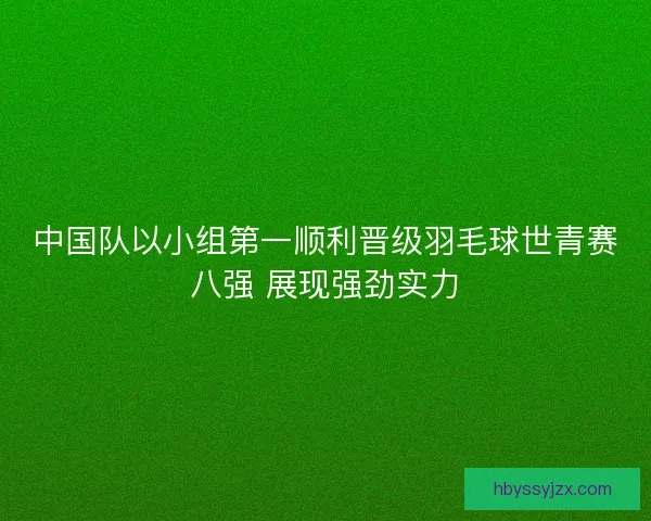 中国队以小组第一顺利晋级羽毛球世青赛八强 展现强劲实力 中国队以小组第一顺利晋级羽毛球世青赛八强 展现强劲实力