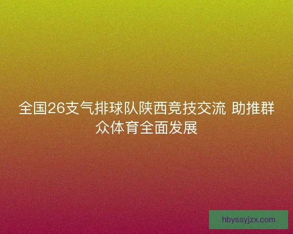 全国26支气排球队陕西竞技交流 助推群众体育全面发展 全国26支气排球队陕西竞技交流 助推群众体育全面发展