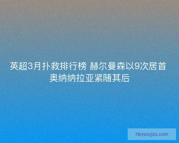 英超3月扑救排行榜 赫尔曼森以9次居首 奥纳纳拉亚紧随其后 英超3月扑救排行榜 赫尔曼森以9次居首 奥纳纳拉亚紧随其后