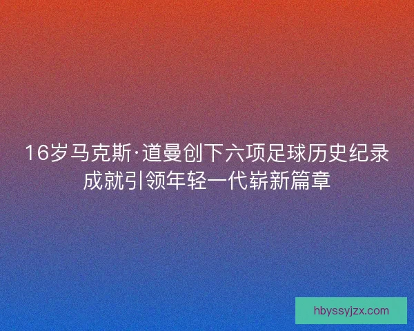 16岁马克斯·道曼创下六项足球历史纪录成就引领年轻一代崭新篇章 16岁马克斯·道曼创下六项足球历史纪录成就引领年轻一代崭新篇章