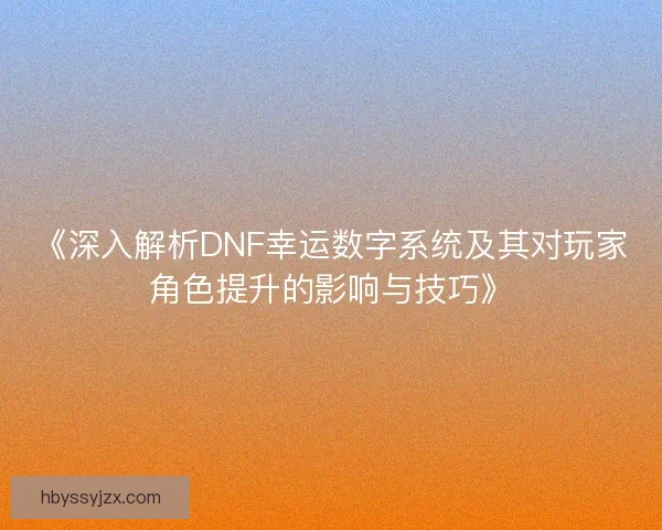《深入解析DNF幸运数字系统及其对玩家角色提升的影响与技巧》 《深入解析DNF幸运数字系统及其对玩家角色提升的影响与技巧》