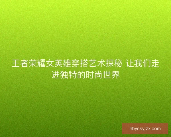 王者荣耀女英雄穿搭艺术探秘 让我们走进独特的时尚世界