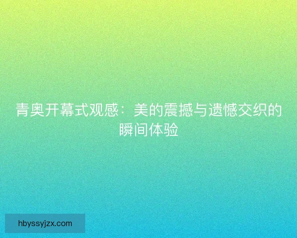 青奥开幕式观感:美的震撼与遗憾交织的瞬间体验 青奥开幕式观感:美的震撼与遗憾交织的瞬间体验