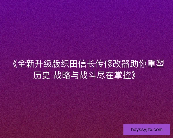 《全新升级版织田信长传修改器助你重塑历史 战略与战斗尽在掌控》 《全新升级版织田信长传修改器助你重塑历史 战略与战斗尽在掌控》