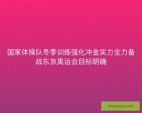 国家体操队冬季训练强化冲金实力全力备战东京奥运会目标明确 国家体操队冬季训练强化冲金实力全力备战东京奥运会目标明确