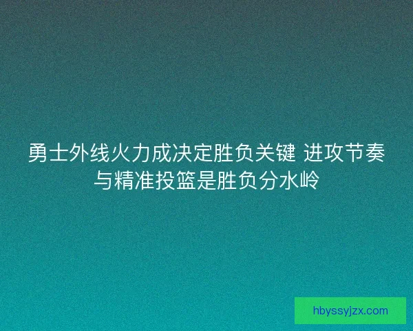 勇士外线火力成决定胜负关键 进攻节奏与精准投篮是胜负分水岭 勇士外线火力成决定胜负关键 进攻节奏与精准投篮是胜负分水岭