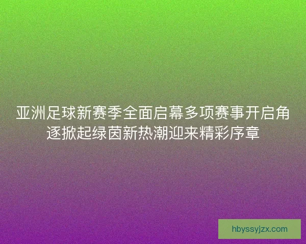 亚洲足球新赛季全面启幕多项赛事开启角逐掀起绿茵新热潮迎来精彩序章