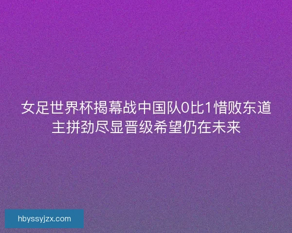 女足世界杯揭幕战中国队0比1惜败东道主拼劲尽显晋级希望仍在未来 女足世界杯揭幕战中国队0比1惜败东道主拼劲尽显晋级希望仍在未来
